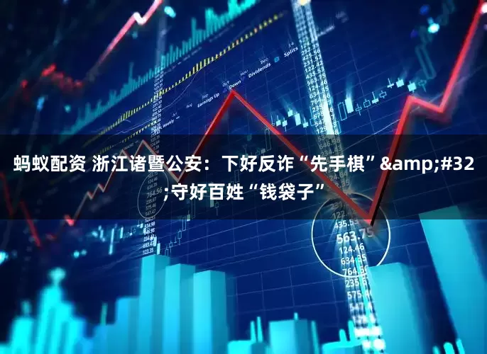 蚂蚁配资 浙江诸暨公安：下好反诈“先手棋” 守好百姓“钱袋子”