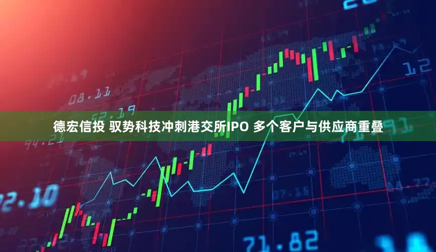 德宏信投 驭势科技冲刺港交所IPO 多个客户与供应商重叠