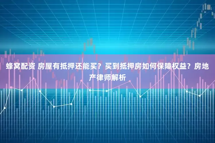 蜂窝配资 房屋有抵押还能买？买到抵押房如何保障权益？房地产律师解析