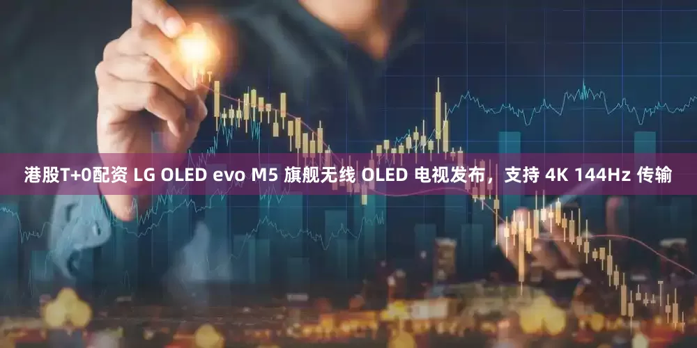 港股T+0配资 LG OLED evo M5 旗舰无线 OLED 电视发布，支持 4K 144Hz 传输