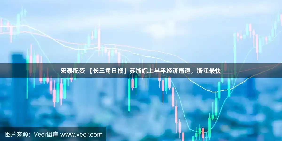 宏泰配资 【长三角日报】苏浙皖上半年经济增速，浙江最快