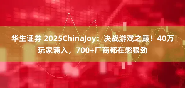 华生证券 2025ChinaJoy：决战游戏之巅！40万玩家涌入，700+厂商都在憋狠劲