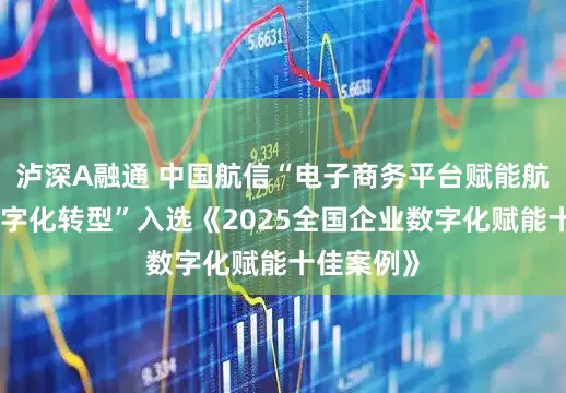 泸深A融通 中国航信“电子商务平台赋能航空公司数字化转型”入选《2025全国企业数字化赋能十佳案例》