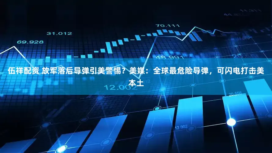 伍祥配资 放军落后导弹引美警惕？美媒：全球最危险导弹，可闪电打击美本土