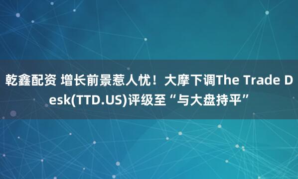 乾鑫配资 增长前景惹人忧！大摩下调The Trade Desk(TTD.US)评级至“与大盘持平”