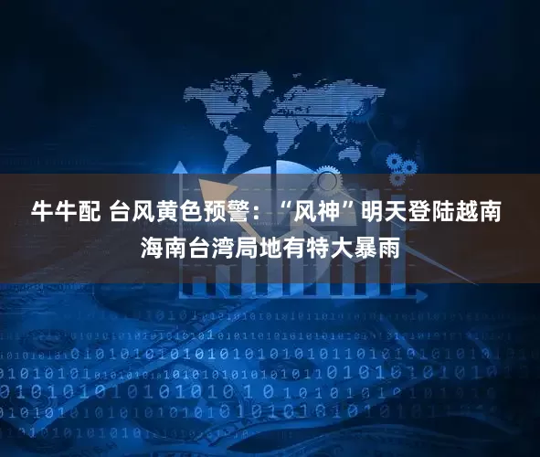 牛牛配 台风黄色预警：“风神”明天登陆越南 海南台湾局地有特大暴雨