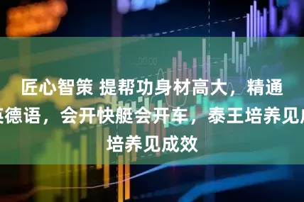 匠心智策 提帮功身材高大，精通泰英德语，会开快艇会开车，泰王培养见成效