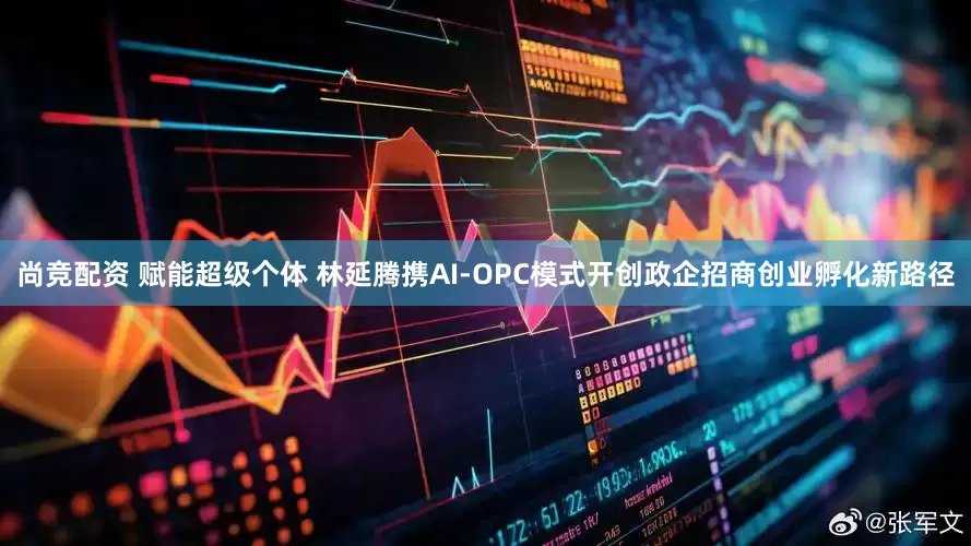 尚竞配资 赋能超级个体 林延腾携AI-OPC模式开创政企招商创业孵化新路径