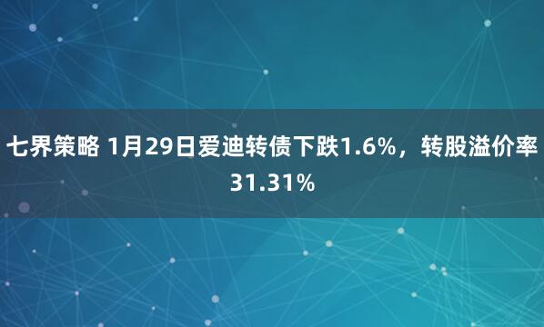 七界策略 1月29日爱迪转债下跌1.6%，转股溢价率31.31%