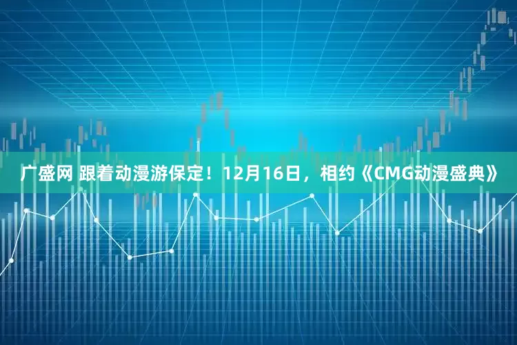 广盛网 跟着动漫游保定！12月16日，相约《CMG动漫盛典》