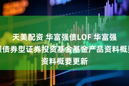 天美配资 华富强债LOF 华富强化回报债券型证券投资基金基金产品资料概要更新