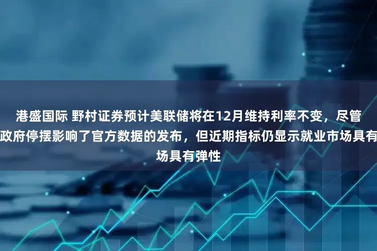 港盛国际 野村证券预计美联储将在12月维持利率不变，尽管美国政府停摆影响了官方数据的发布，但近期指标仍显示就业市场具有弹性