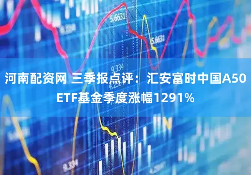 河南配资网 三季报点评：汇安富时中国A50ETF基金季度涨幅1291%