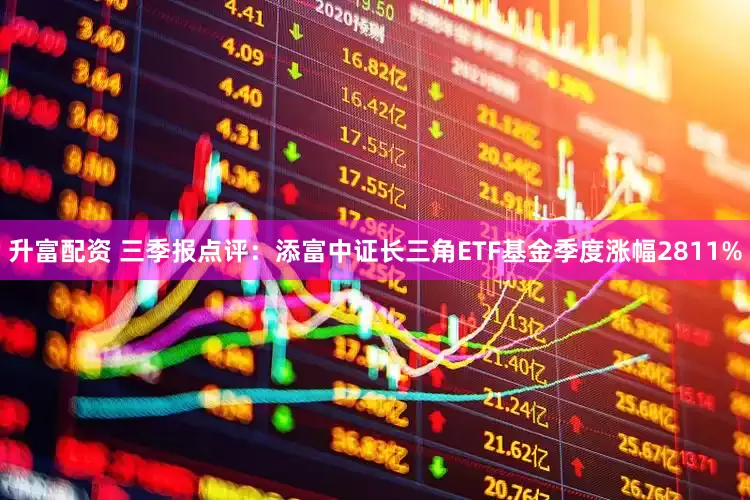 升富配资 三季报点评：添富中证长三角ETF基金季度涨幅2811%