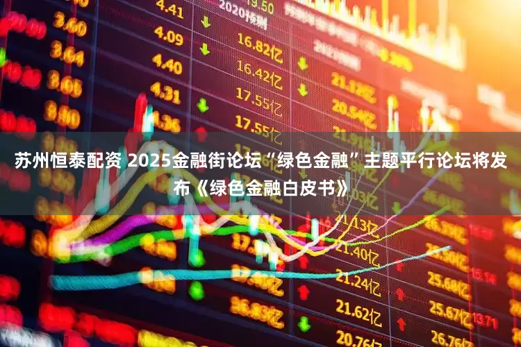 苏州恒泰配资 2025金融街论坛“绿色金融”主题平行论坛将发布《绿色金融白皮书》